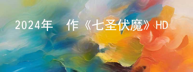 蔡春源發布2024年動作《七圣伏魔》HD國語中字迅雷下載_深夜電影